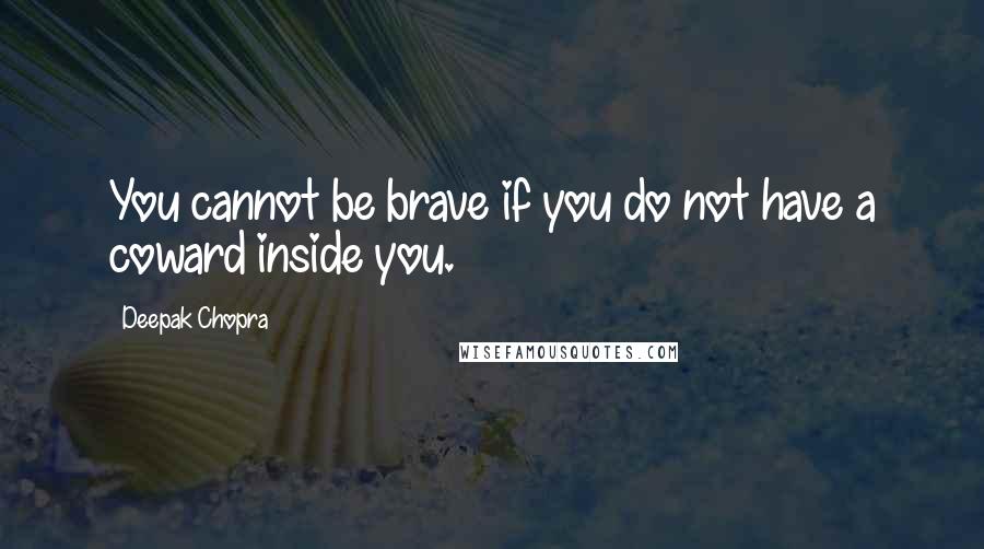 Deepak Chopra Quotes: You cannot be brave if you do not have a coward inside you.