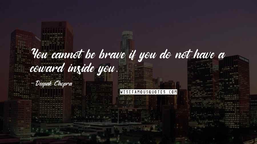 Deepak Chopra Quotes: You cannot be brave if you do not have a coward inside you.