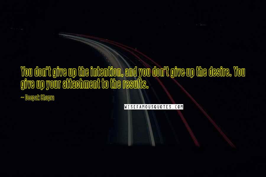 Deepak Chopra Quotes: You don't give up the intention, and you don't give up the desire. You give up your attachment to the results.