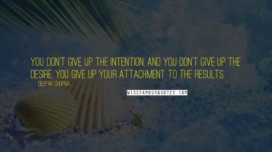 Deepak Chopra Quotes: You don't give up the intention, and you don't give up the desire. You give up your attachment to the results.