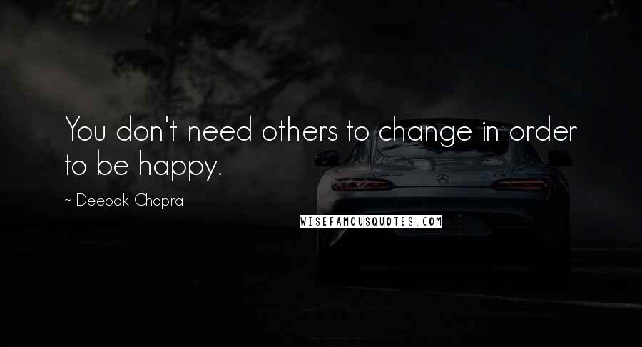 Deepak Chopra Quotes: You don't need others to change in order to be happy.