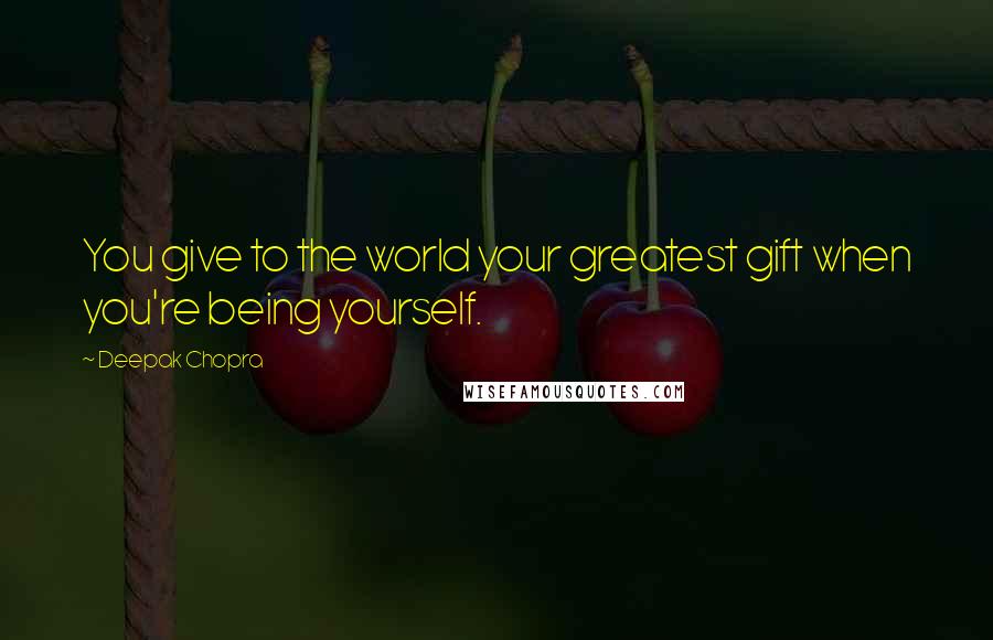 Deepak Chopra Quotes: You give to the world your greatest gift when you're being yourself.