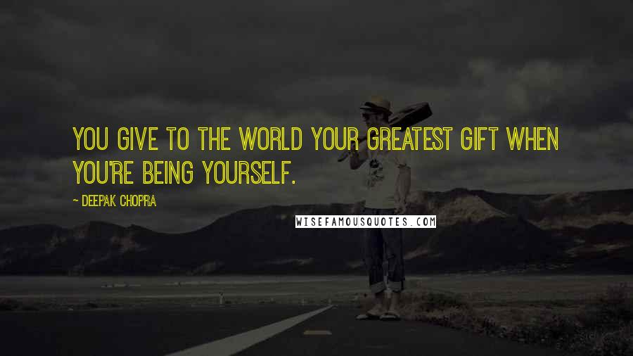 Deepak Chopra Quotes: You give to the world your greatest gift when you're being yourself.