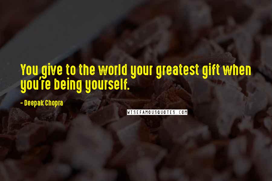 Deepak Chopra Quotes: You give to the world your greatest gift when you're being yourself.