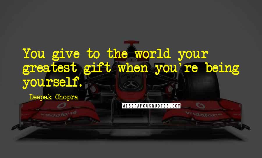 Deepak Chopra Quotes: You give to the world your greatest gift when you're being yourself.