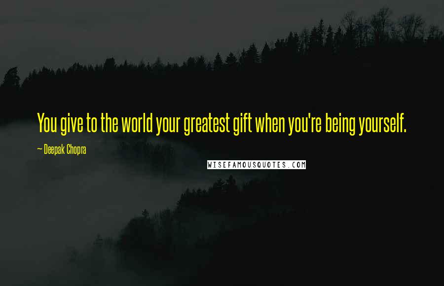 Deepak Chopra Quotes: You give to the world your greatest gift when you're being yourself.