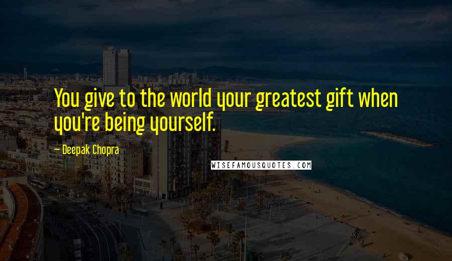 Deepak Chopra Quotes: You give to the world your greatest gift when you're being yourself.