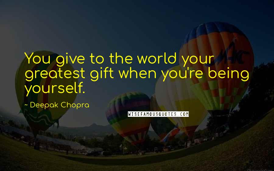 Deepak Chopra Quotes: You give to the world your greatest gift when you're being yourself.