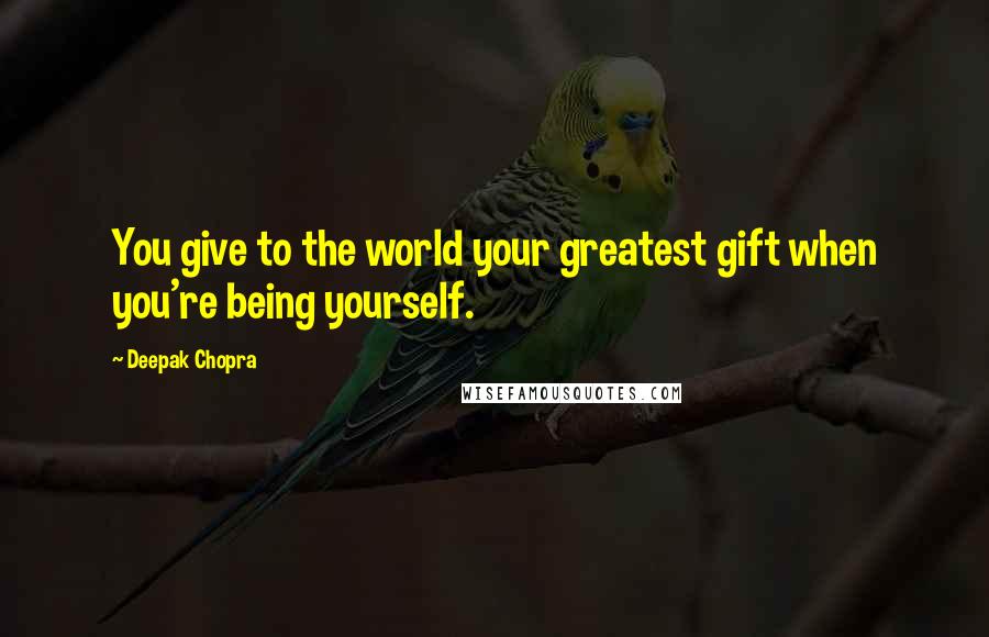 Deepak Chopra Quotes: You give to the world your greatest gift when you're being yourself.