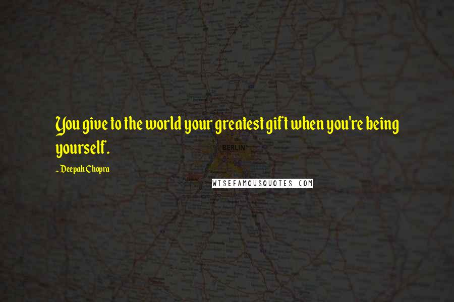 Deepak Chopra Quotes: You give to the world your greatest gift when you're being yourself.