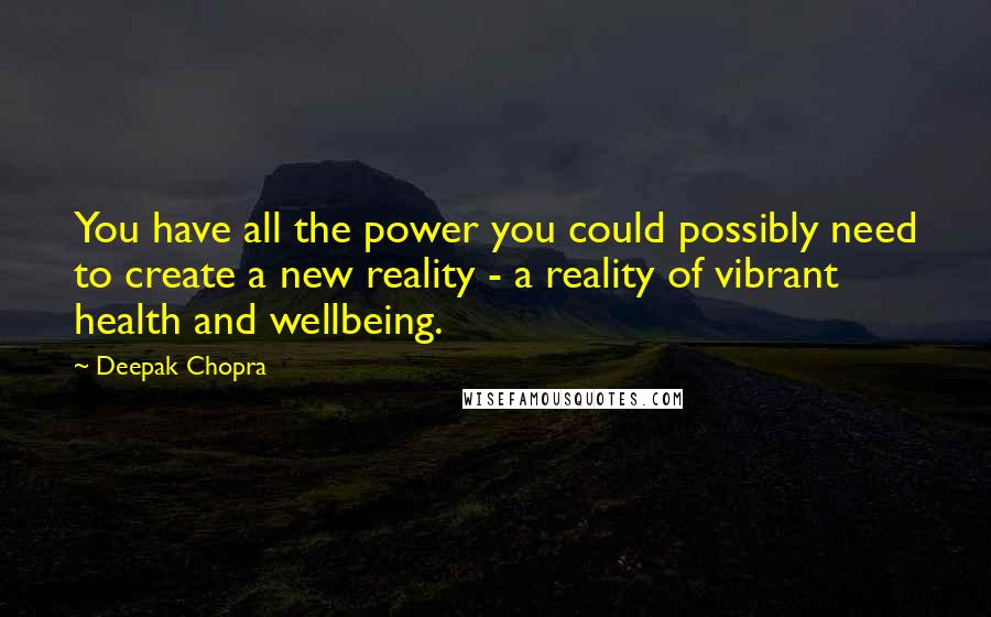 Deepak Chopra Quotes: You have all the power you could possibly need to create a new reality - a reality of vibrant health and wellbeing.