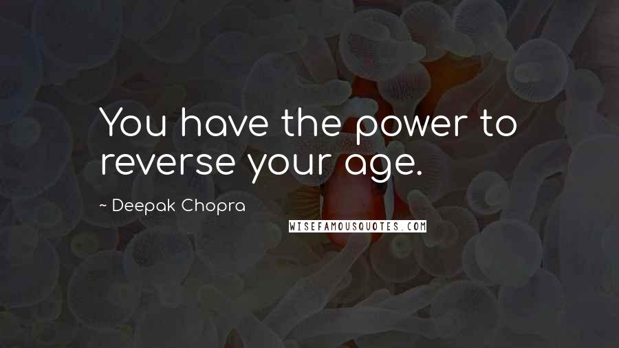 Deepak Chopra Quotes: You have the power to reverse your age.