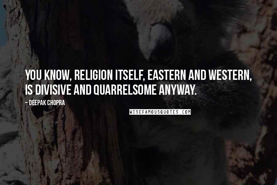 Deepak Chopra Quotes: You know, religion itself, Eastern and Western, is divisive and quarrelsome anyway.