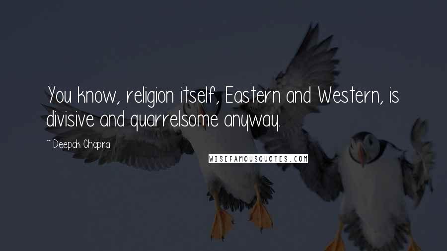 Deepak Chopra Quotes: You know, religion itself, Eastern and Western, is divisive and quarrelsome anyway.