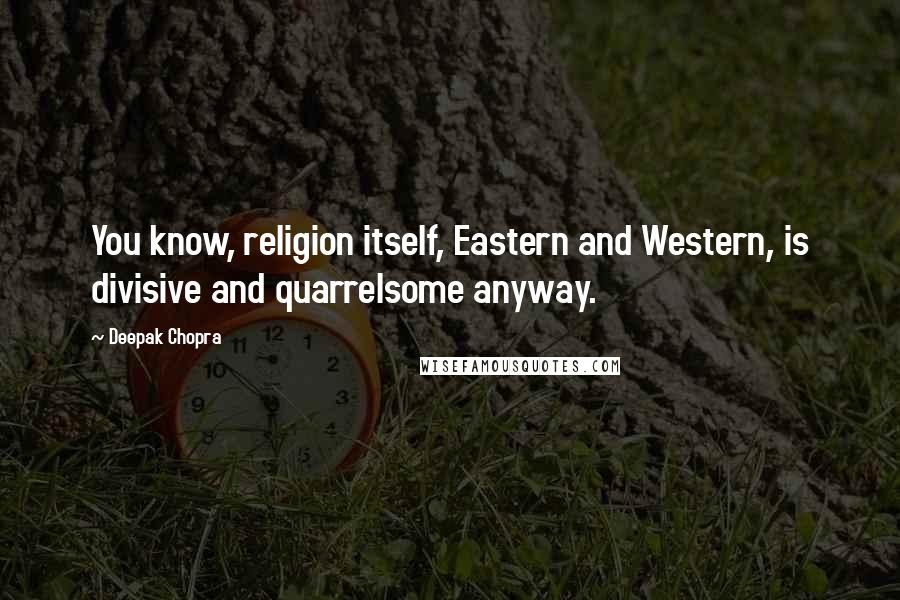 Deepak Chopra Quotes: You know, religion itself, Eastern and Western, is divisive and quarrelsome anyway.