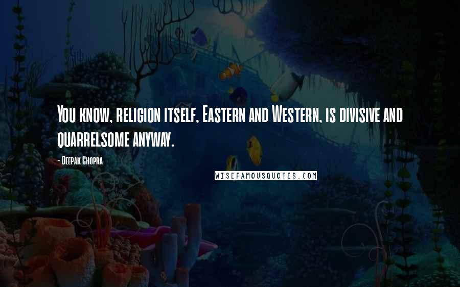 Deepak Chopra Quotes: You know, religion itself, Eastern and Western, is divisive and quarrelsome anyway.
