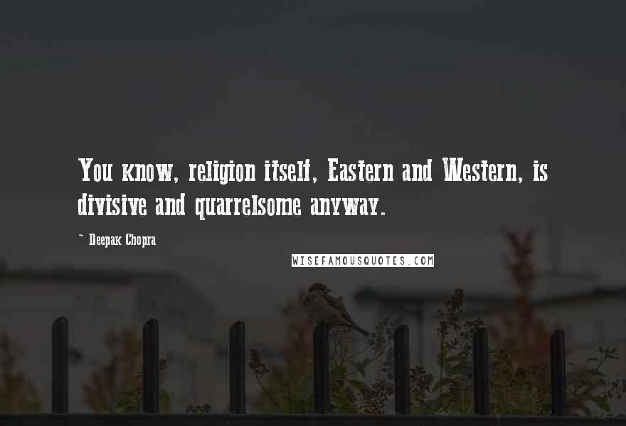 Deepak Chopra Quotes: You know, religion itself, Eastern and Western, is divisive and quarrelsome anyway.