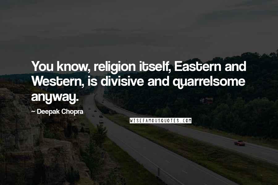 Deepak Chopra Quotes: You know, religion itself, Eastern and Western, is divisive and quarrelsome anyway.