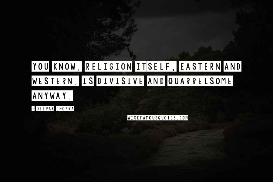 Deepak Chopra Quotes: You know, religion itself, Eastern and Western, is divisive and quarrelsome anyway.