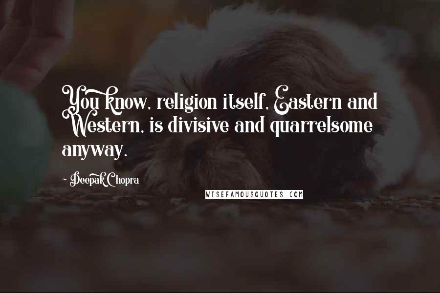 Deepak Chopra Quotes: You know, religion itself, Eastern and Western, is divisive and quarrelsome anyway.