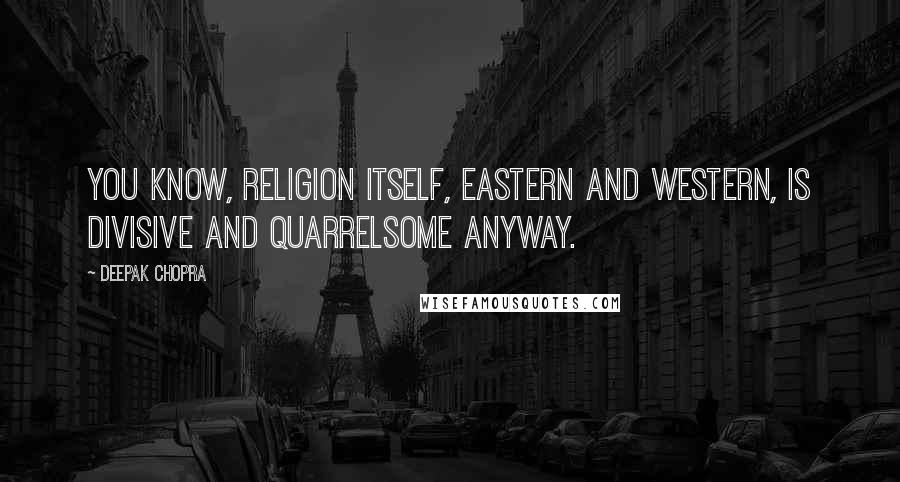 Deepak Chopra Quotes: You know, religion itself, Eastern and Western, is divisive and quarrelsome anyway.