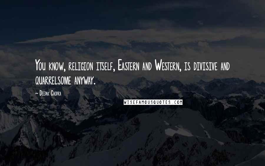 Deepak Chopra Quotes: You know, religion itself, Eastern and Western, is divisive and quarrelsome anyway.