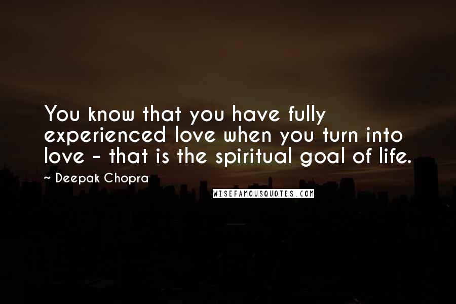Deepak Chopra Quotes: You know that you have fully experienced love when you turn into love - that is the spiritual goal of life.