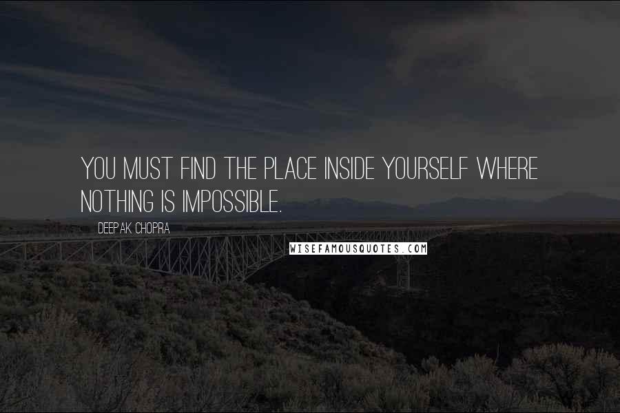 Deepak Chopra Quotes: You must find the place inside yourself where nothing is impossible.