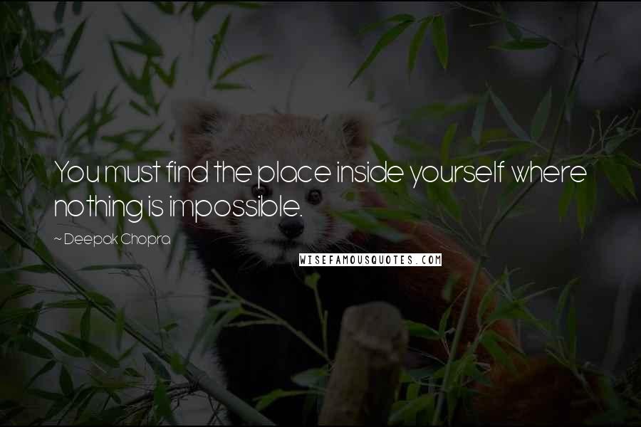 Deepak Chopra Quotes: You must find the place inside yourself where nothing is impossible.