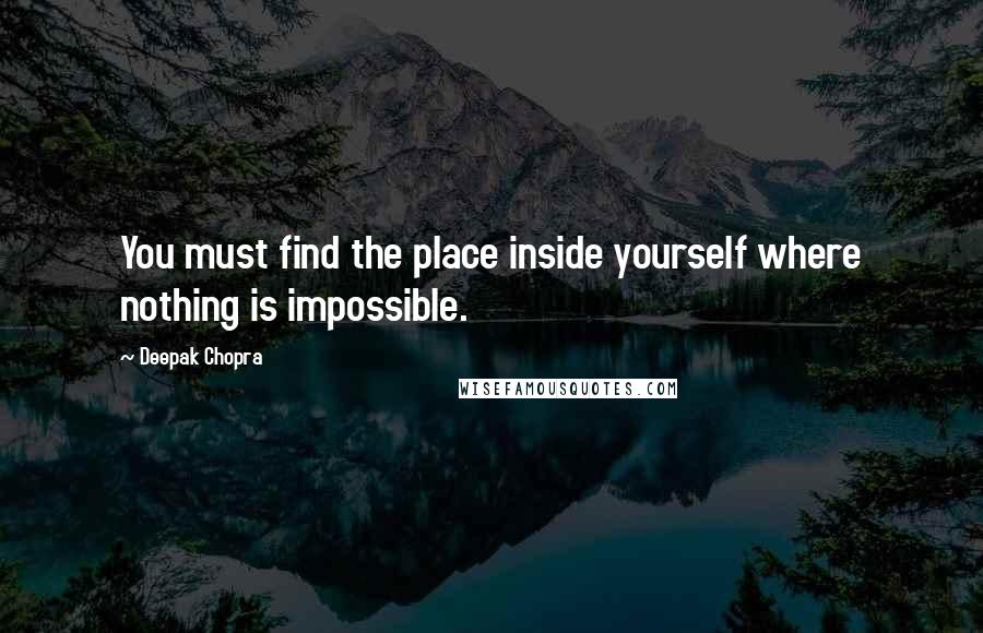 Deepak Chopra Quotes: You must find the place inside yourself where nothing is impossible.