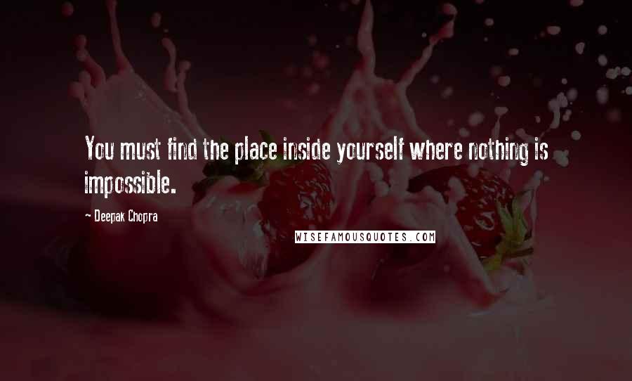 Deepak Chopra Quotes: You must find the place inside yourself where nothing is impossible.