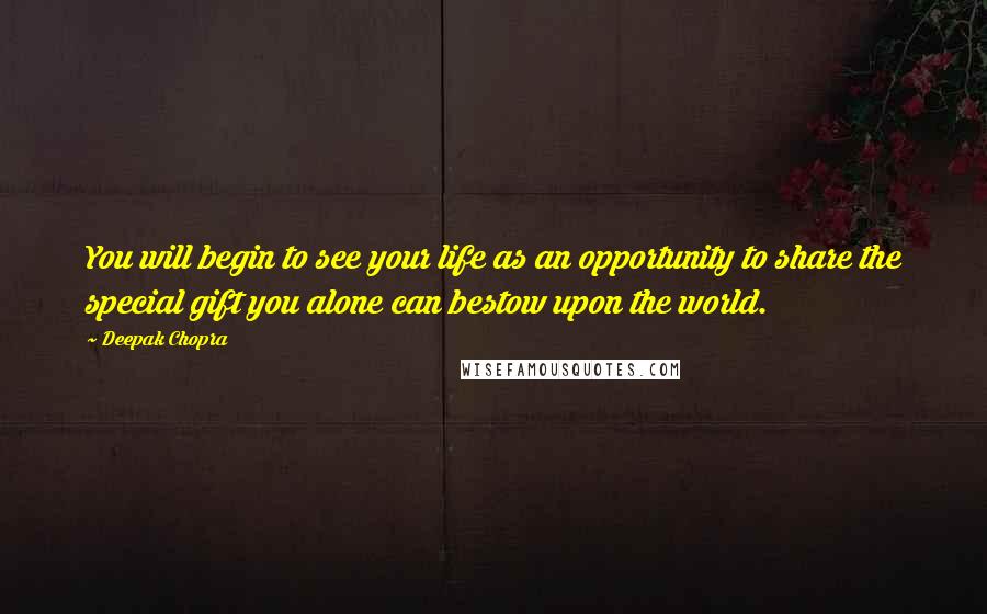 Deepak Chopra Quotes: You will begin to see your life as an opportunity to share the special gift you alone can bestow upon the world.