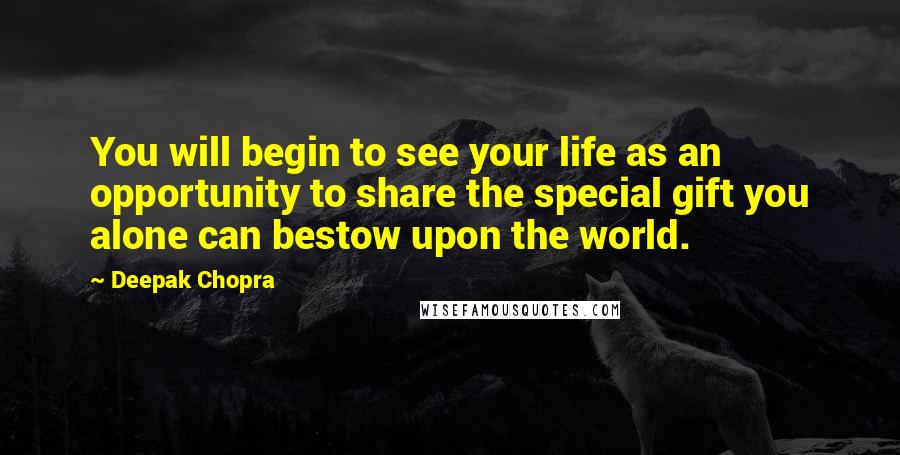 Deepak Chopra Quotes: You will begin to see your life as an opportunity to share the special gift you alone can bestow upon the world.