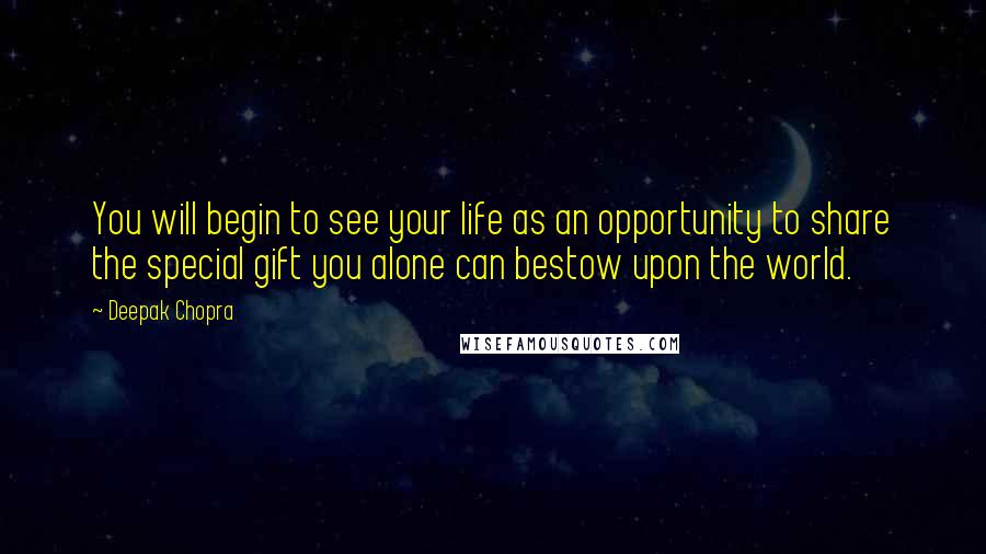 Deepak Chopra Quotes: You will begin to see your life as an opportunity to share the special gift you alone can bestow upon the world.