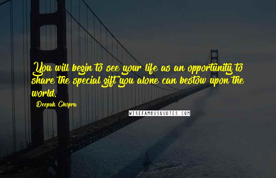 Deepak Chopra Quotes: You will begin to see your life as an opportunity to share the special gift you alone can bestow upon the world.