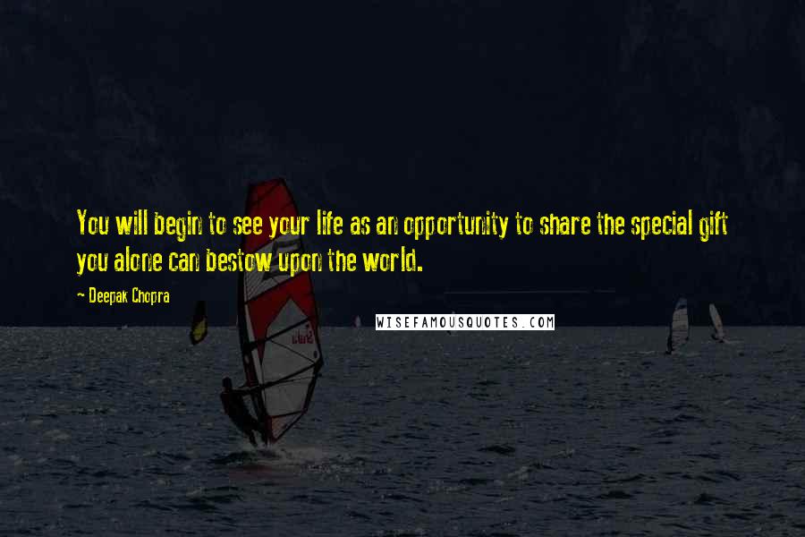 Deepak Chopra Quotes: You will begin to see your life as an opportunity to share the special gift you alone can bestow upon the world.