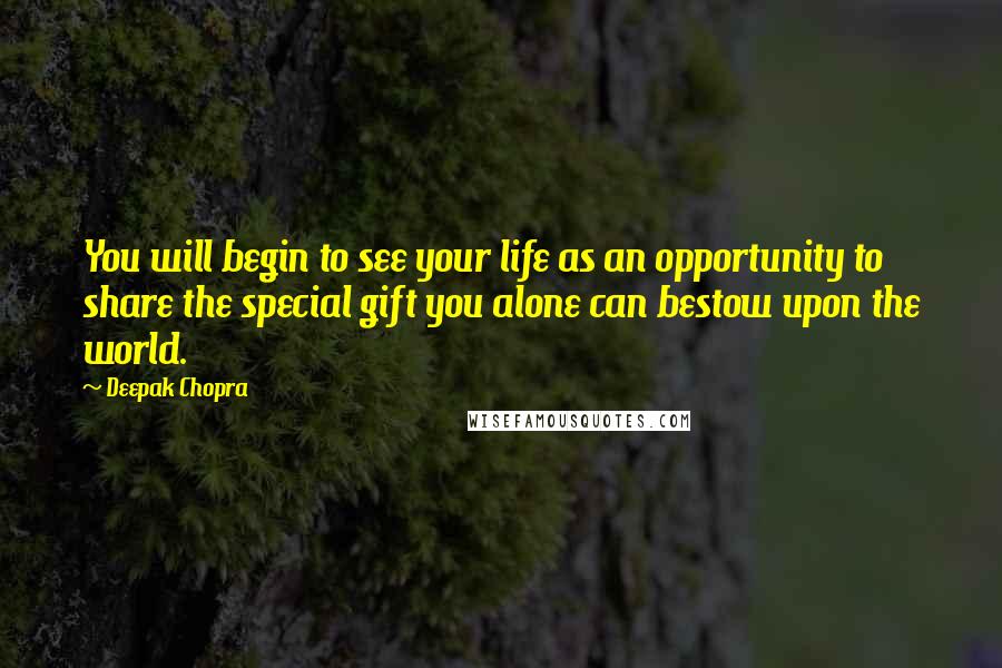 Deepak Chopra Quotes: You will begin to see your life as an opportunity to share the special gift you alone can bestow upon the world.