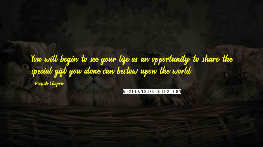 Deepak Chopra Quotes: You will begin to see your life as an opportunity to share the special gift you alone can bestow upon the world.