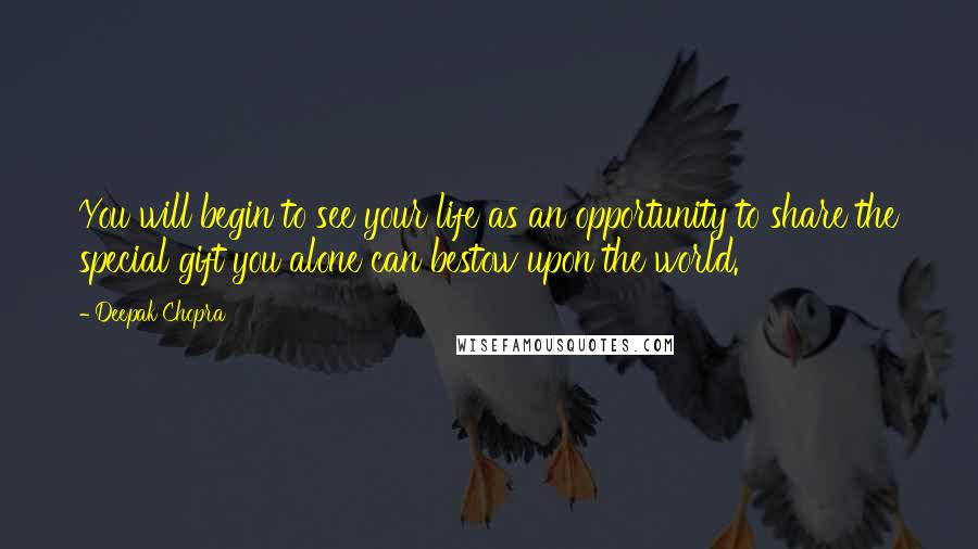 Deepak Chopra Quotes: You will begin to see your life as an opportunity to share the special gift you alone can bestow upon the world.