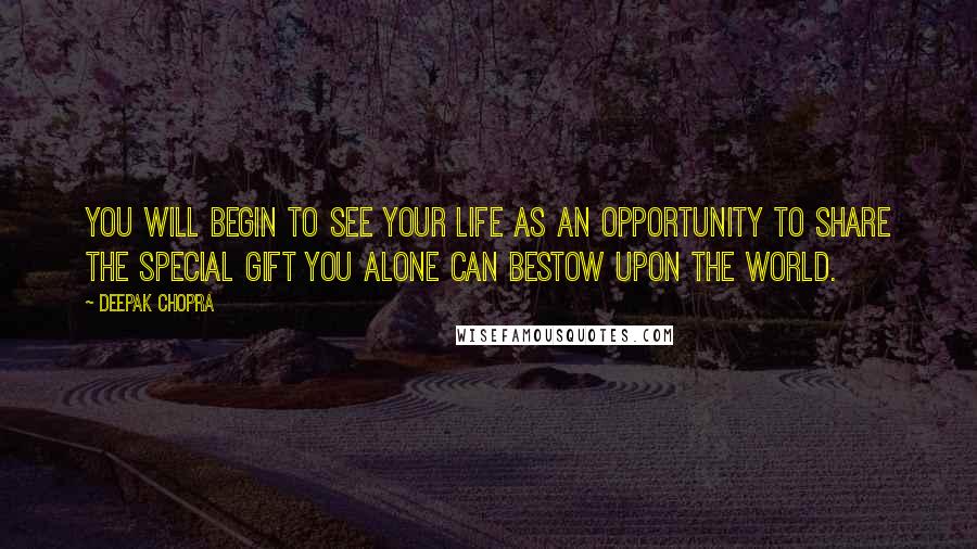 Deepak Chopra Quotes: You will begin to see your life as an opportunity to share the special gift you alone can bestow upon the world.