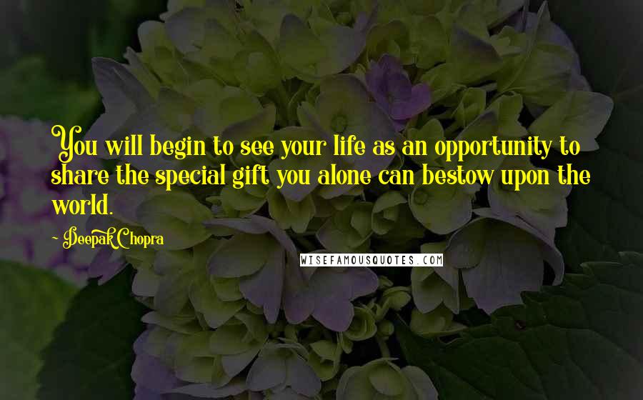 Deepak Chopra Quotes: You will begin to see your life as an opportunity to share the special gift you alone can bestow upon the world.