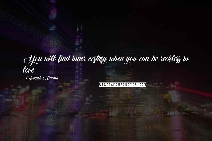 Deepak Chopra Quotes: You will find inner ecstasy when you can be reckless in love.
