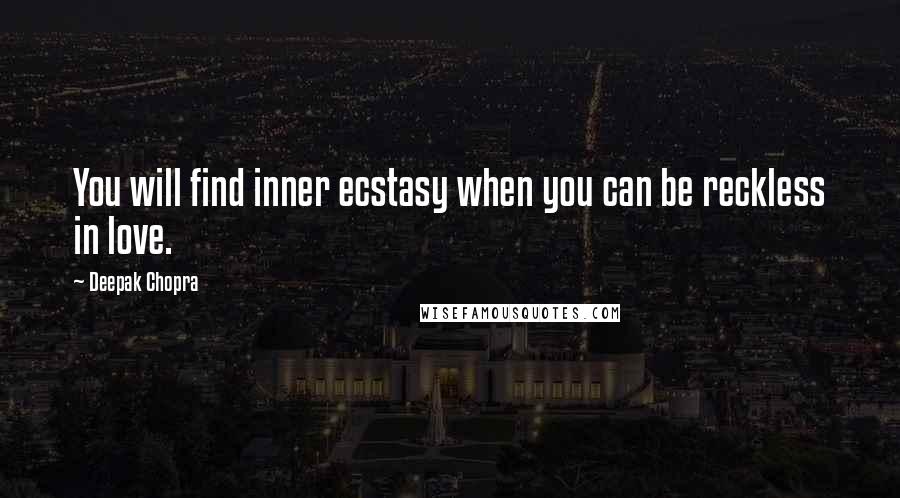 Deepak Chopra Quotes: You will find inner ecstasy when you can be reckless in love.