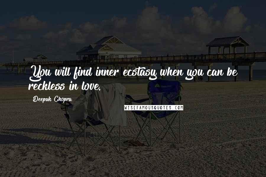 Deepak Chopra Quotes: You will find inner ecstasy when you can be reckless in love.