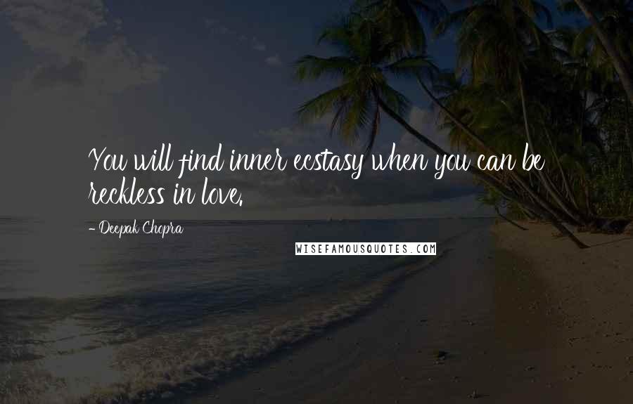 Deepak Chopra Quotes: You will find inner ecstasy when you can be reckless in love.