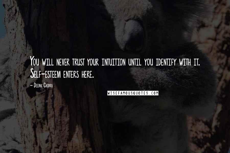 Deepak Chopra Quotes: You will never trust your intuition until you identify with it. Self-esteem enters here.