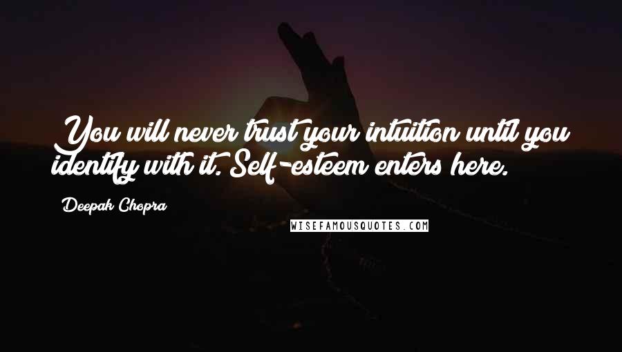 Deepak Chopra Quotes: You will never trust your intuition until you identify with it. Self-esteem enters here.