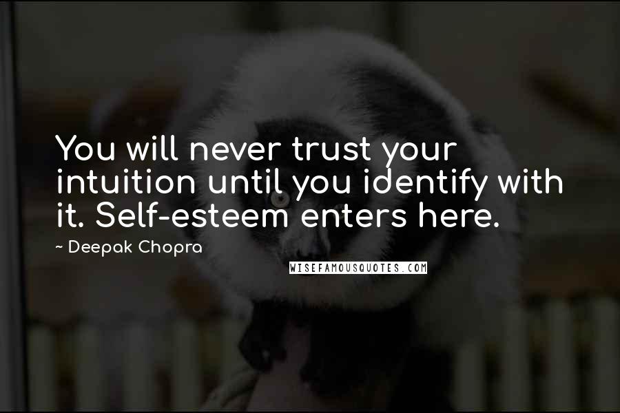 Deepak Chopra Quotes: You will never trust your intuition until you identify with it. Self-esteem enters here.