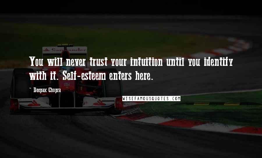 Deepak Chopra Quotes: You will never trust your intuition until you identify with it. Self-esteem enters here.