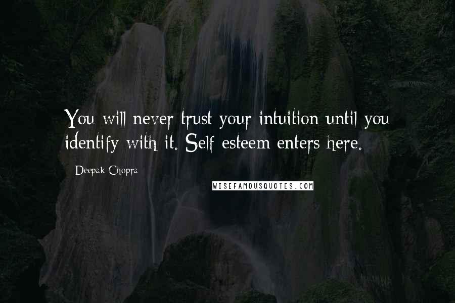 Deepak Chopra Quotes: You will never trust your intuition until you identify with it. Self-esteem enters here.